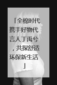 全棉时代携手好物代言人丁禹兮，共探舒适环保新生活